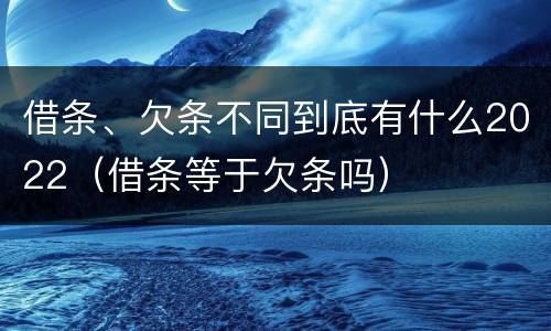 借条、欠条不同到底有什么2022（借条等于欠条吗）