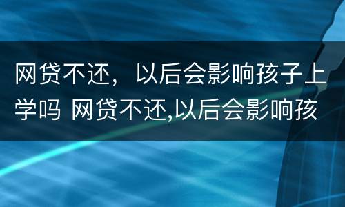 网贷不还，以后会影响孩子上学吗 网贷不还,以后会影响孩子上学吗怎么办