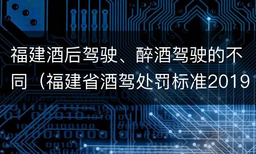 福建酒后驾驶、醉酒驾驶的不同（福建省酒驾处罚标准2019）
