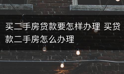 买二手房贷款要怎样办理 买贷款二手房怎么办理