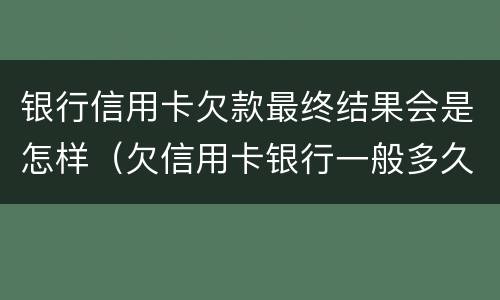 银行信用卡欠款最终结果会是怎样（欠信用卡银行一般多久会起诉）