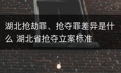 湖北抢劫罪、抢夺罪差异是什么 湖北省抢夺立案标准