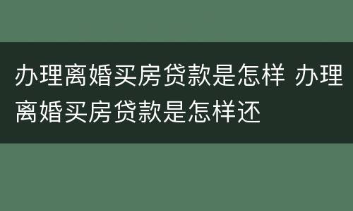 办理离婚买房贷款是怎样 办理离婚买房贷款是怎样还