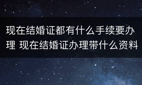 现在结婚证都有什么手续要办理 现在结婚证办理带什么资料