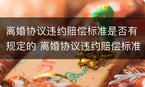 离婚协议违约赔偿标准是否有规定的 离婚协议违约赔偿标准是否有规定的条款