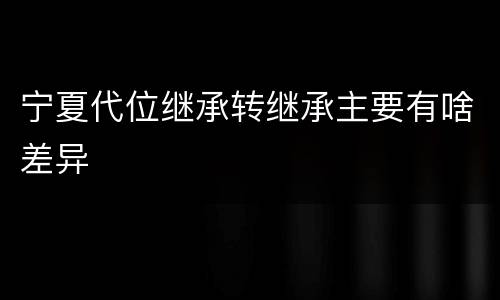 宁夏代位继承转继承主要有啥差异
