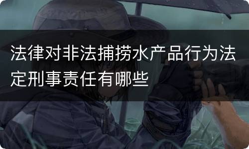法律对非法捕捞水产品行为法定刑事责任有哪些