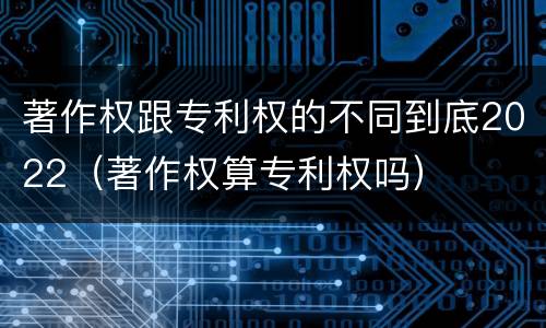 著作权跟专利权的不同到底2022（著作权算专利权吗）