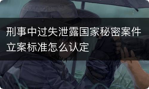 刑事中过失泄露国家秘密案件立案标准怎么认定