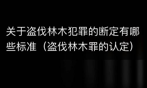关于盗伐林木犯罪的断定有哪些标准（盗伐林木罪的认定）