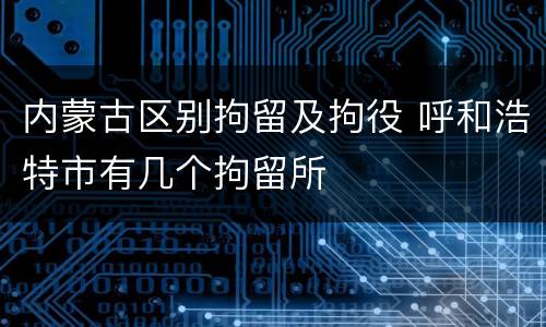 内蒙古区别拘留及拘役 呼和浩特市有几个拘留所