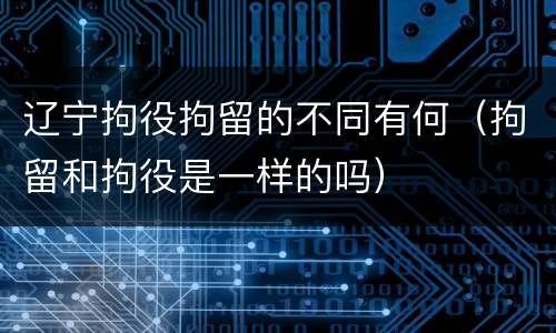 辽宁拘役拘留的不同有何（拘留和拘役是一样的吗）