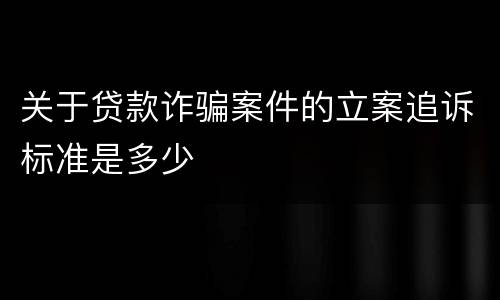 关于贷款诈骗案件的立案追诉标准是多少