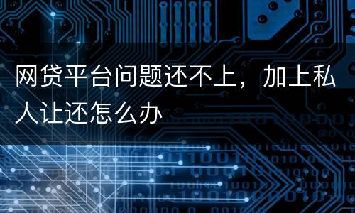 网贷平台问题还不上，加上私人让还怎么办