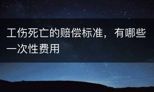 工伤死亡的赔偿标准，有哪些一次性费用
