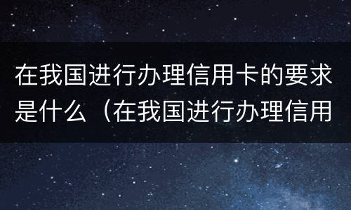 在我国进行办理信用卡的要求是什么（在我国进行办理信用卡的要求是什么意思）