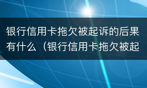 银行信用卡拖欠被起诉的后果有什么（银行信用卡拖欠被起诉的后果有什么表现）