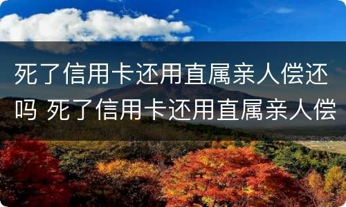死了信用卡还用直属亲人偿还吗 死了信用卡还用直属亲人偿还吗安全吗