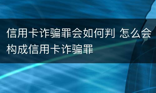 信用卡诈骗罪会如何判 怎么会构成信用卡诈骗罪