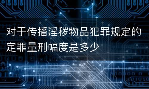 对于传播淫秽物品犯罪规定的定罪量刑幅度是多少