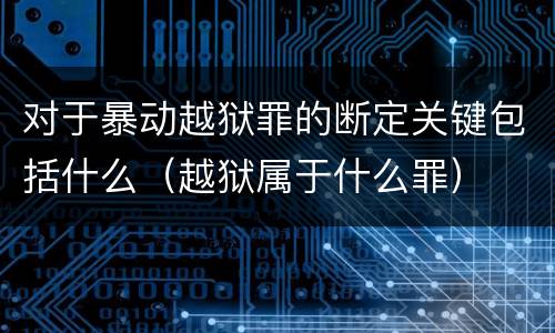对于暴动越狱罪的断定关键包括什么（越狱属于什么罪）