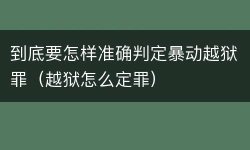 到底要怎样准确判定暴动越狱罪（越狱怎么定罪）