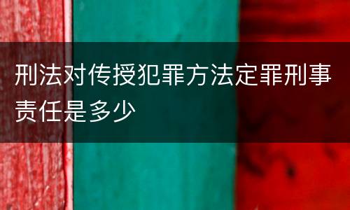 刑法对传授犯罪方法定罪刑事责任是多少