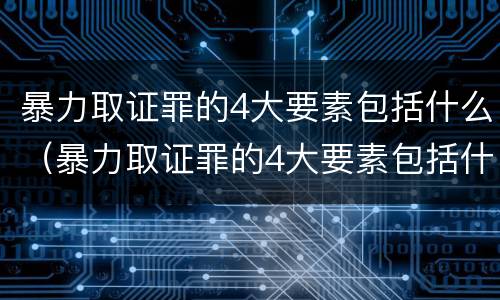 暴力取证罪的4大要素包括什么（暴力取证罪的4大要素包括什么意思）