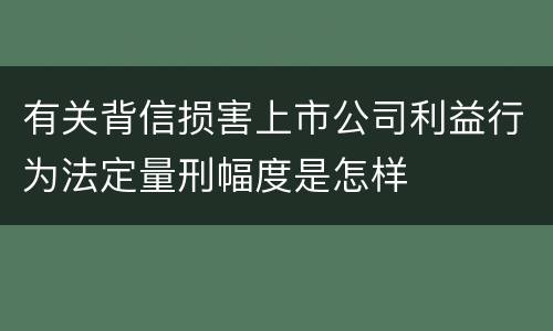 有关背信损害上市公司利益行为法定量刑幅度是怎样