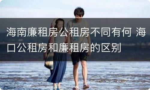 海南廉租房公租房不同有何 海口公租房和廉租房的区别