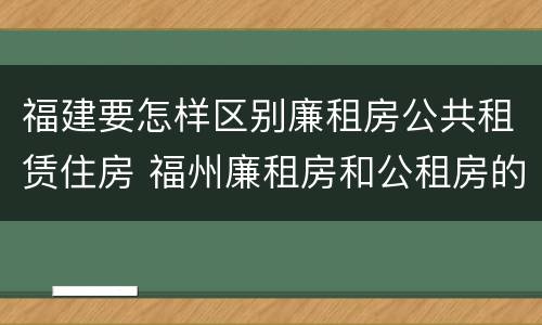 福建要怎样区别廉租房公共租赁住房 福州廉租房和公租房的区别