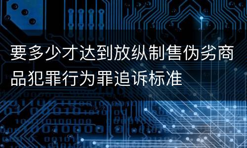 要多少才达到放纵制售伪劣商品犯罪行为罪追诉标准