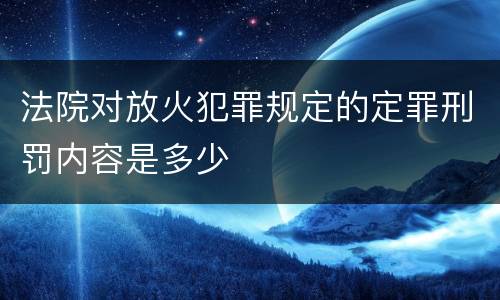 法院对放火犯罪规定的定罪刑罚内容是多少