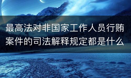 最高法对非国家工作人员行贿案件的司法解释规定都是什么