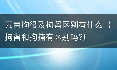 云南拘役及拘留区别有什么（拘留和拘捕有区别吗?）