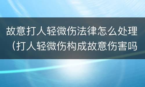 故意打人轻微伤法律怎么处理（打人轻微伤构成故意伤害吗）