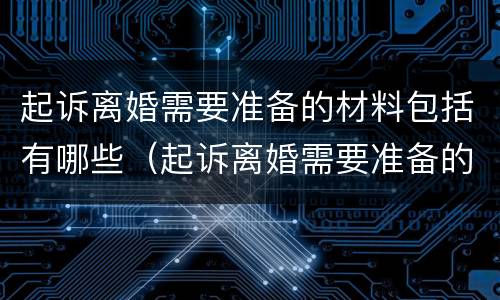起诉离婚需要准备的材料包括有哪些（起诉离婚需要准备的材料包括有哪些呢）