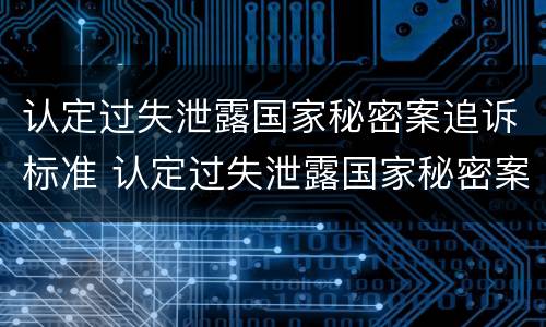 认定过失泄露国家秘密案追诉标准 认定过失泄露国家秘密案追诉标准是多少