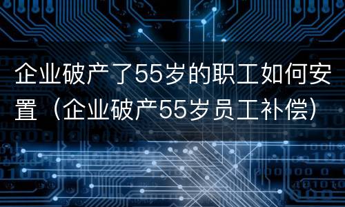 企业破产了55岁的职工如何安置（企业破产55岁员工补偿）