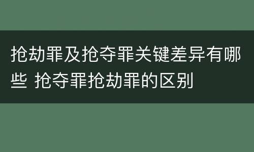 抢劫罪及抢夺罪关键差异有哪些 抢夺罪抢劫罪的区别