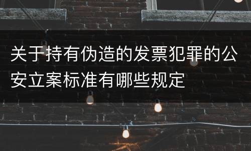 关于持有伪造的发票犯罪的公安立案标准有哪些规定
