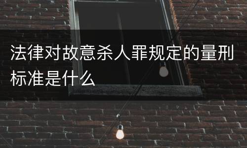 法律对故意杀人罪规定的量刑标准是什么