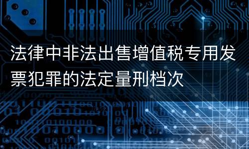 法律中非法出售增值税专用发票犯罪的法定量刑档次