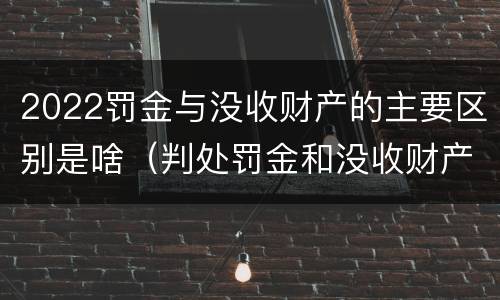 2022罚金与没收财产的主要区别是啥（判处罚金和没收财产的区别）