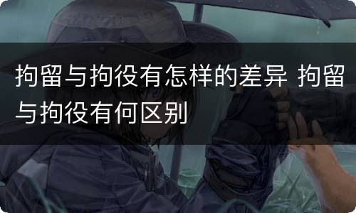 拘留与拘役有怎样的差异 拘留与拘役有何区别