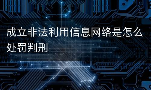 成立非法利用信息网络是怎么处罚判刑