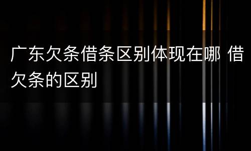 广东欠条借条区别体现在哪 借欠条的区别