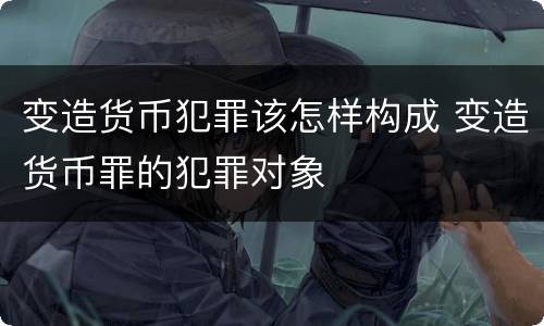 变造货币犯罪该怎样构成 变造货币罪的犯罪对象