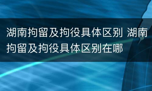 湖南拘留及拘役具体区别 湖南拘留及拘役具体区别在哪