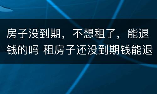 房子没到期，不想租了，能退钱的吗 租房子还没到期钱能退吗